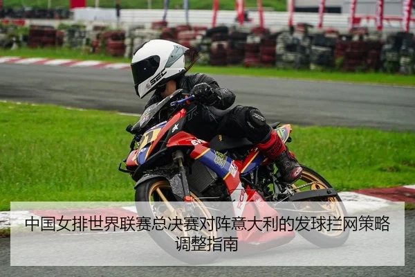 中国女排世界联赛总决赛对阵意大利的发球拦网策略调整指南